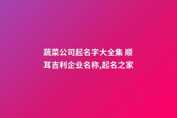 蔬菜公司起名字大全集 顺耳吉利企业名称,起名之家